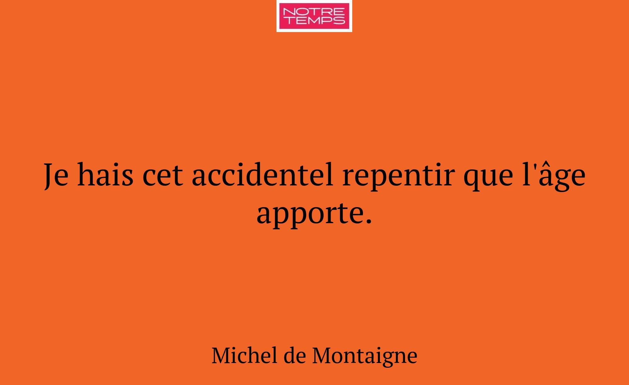 Je hais cet accidentel repentir que l'âge apporte.