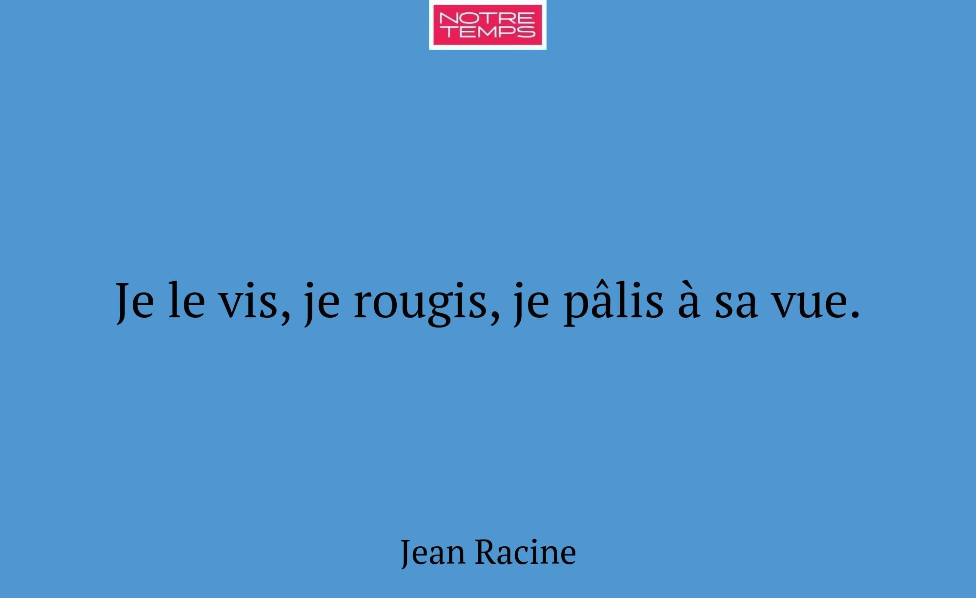 Je le vis, je rougis, je pâlis à sa vue.