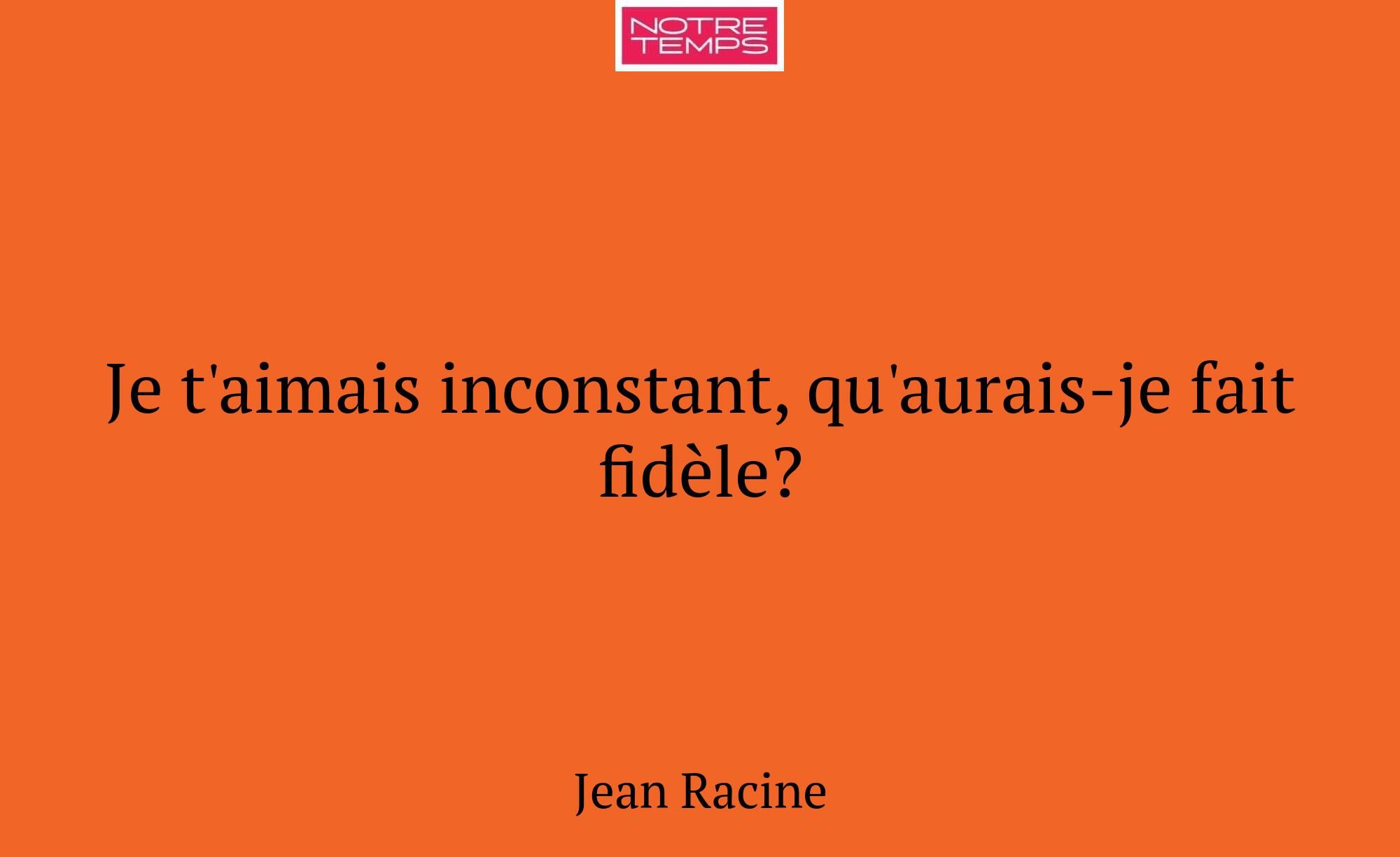 Je t'aimais inconstant, qu'aurais-je fait fidèle?