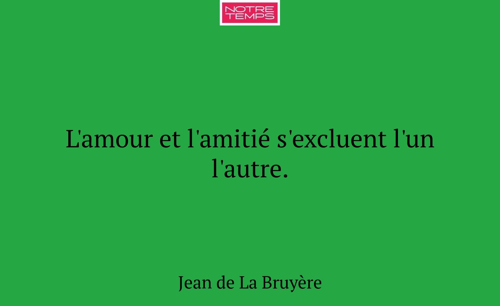 L'amour et l'amitié s'excluent l'un l'autre.