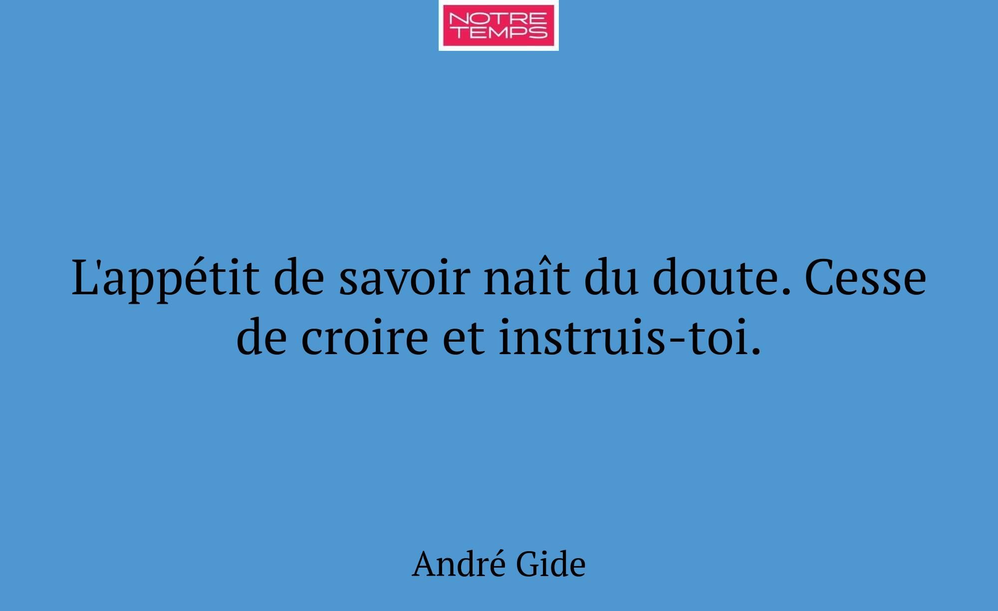 L'appétit de savoir naît du doute. Cesse de croire...