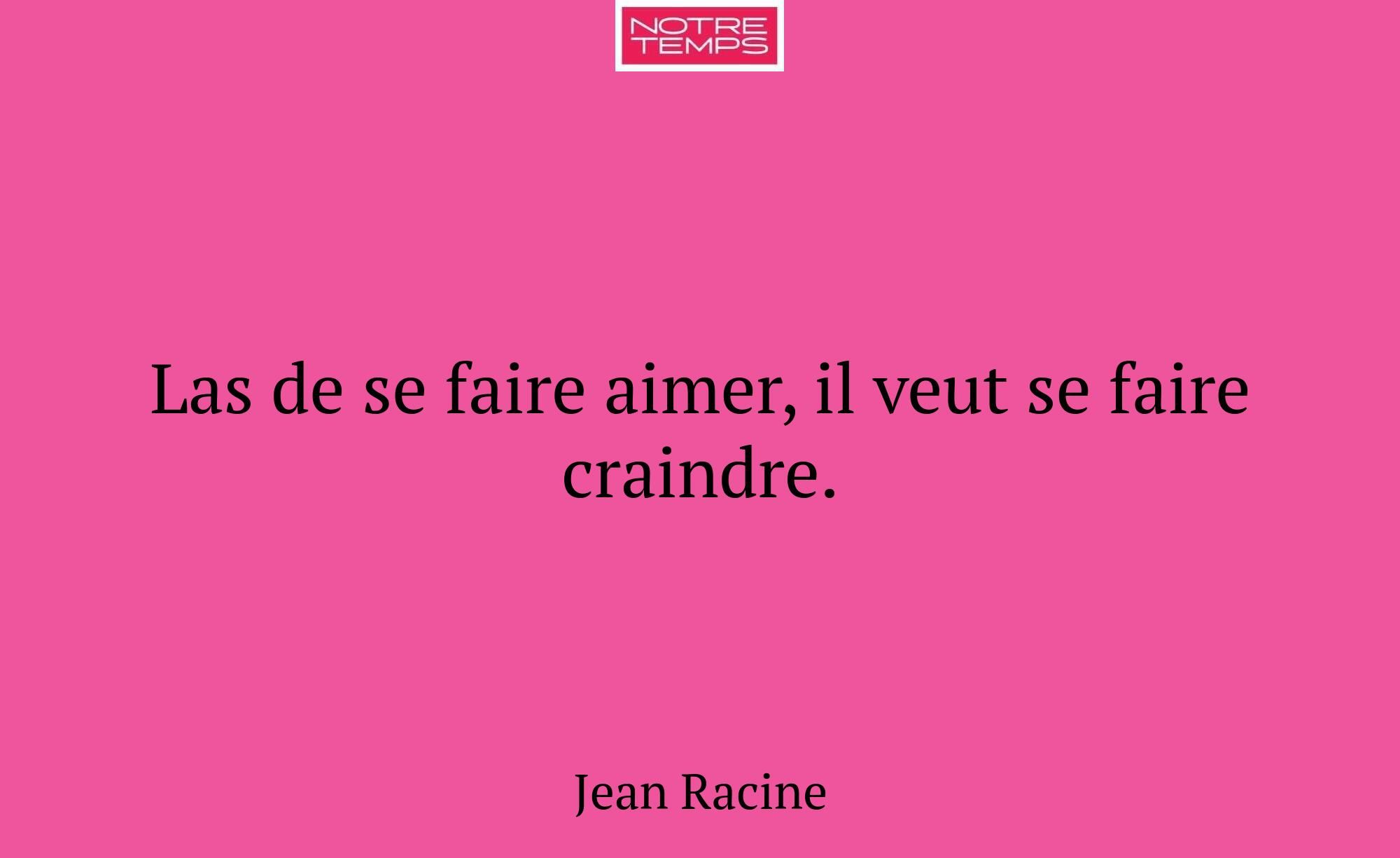 Las de se faire aimer, il veut se faire craindre.