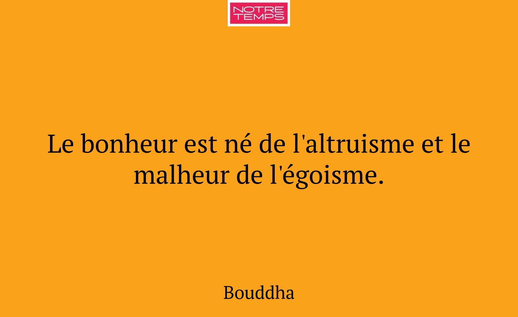 Le bonheur est né de l'altruisme et le malheur de...
