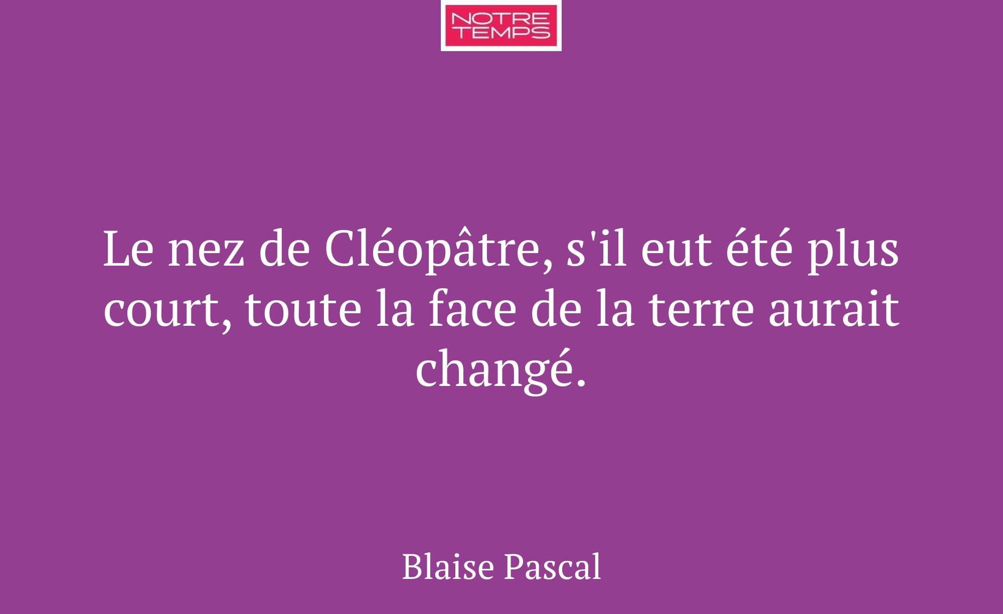 Le nez de Cléopâtre, s'il eut été plus court, tout...