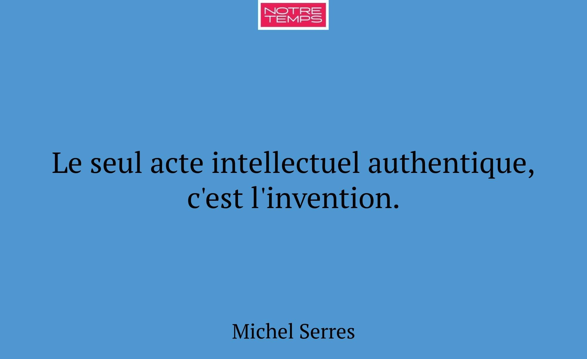 Le seul acte intellectuel authentique, c'est l'inv...