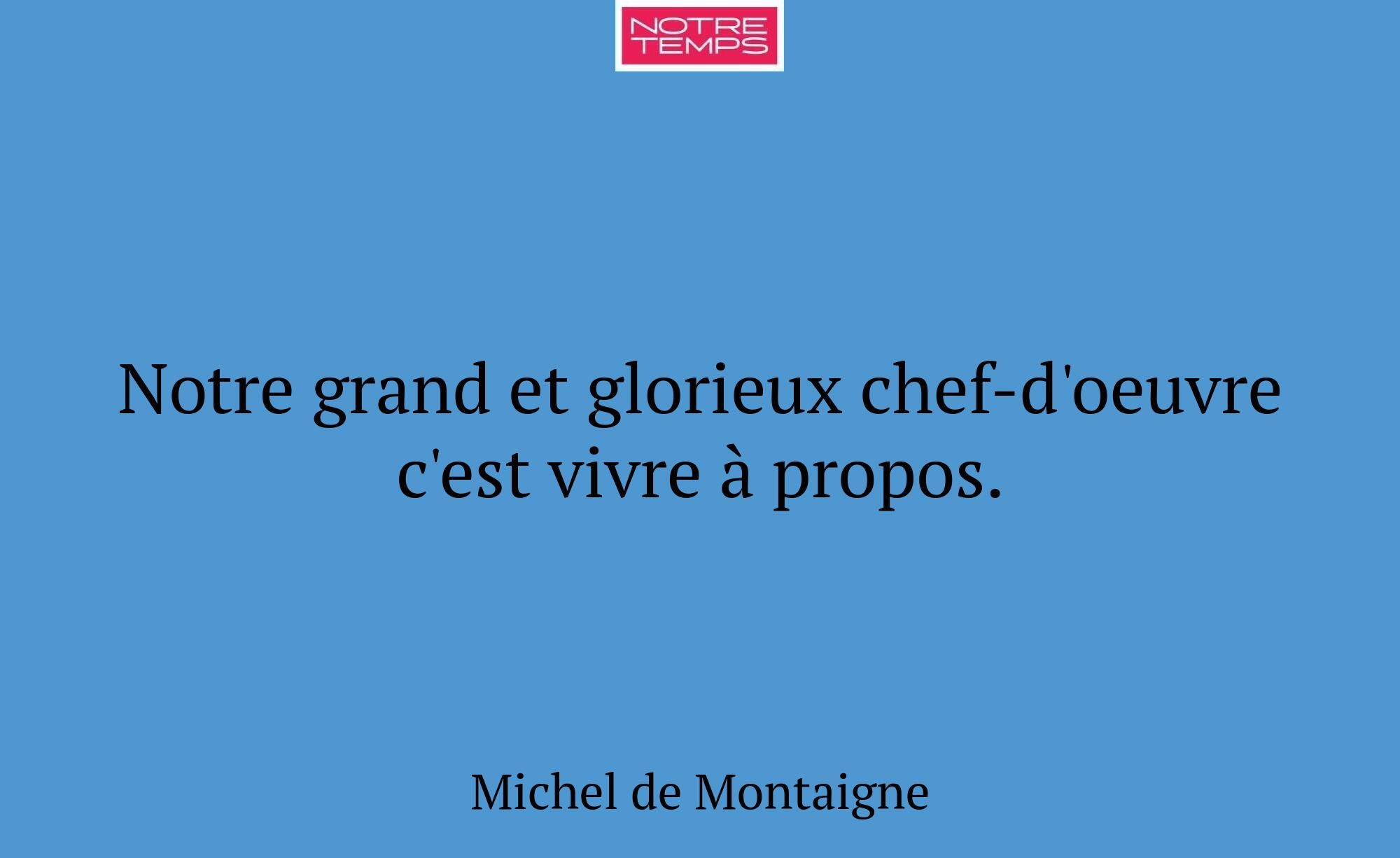 Notre grand et glorieux chef-d'oeuvre c'est vivre...