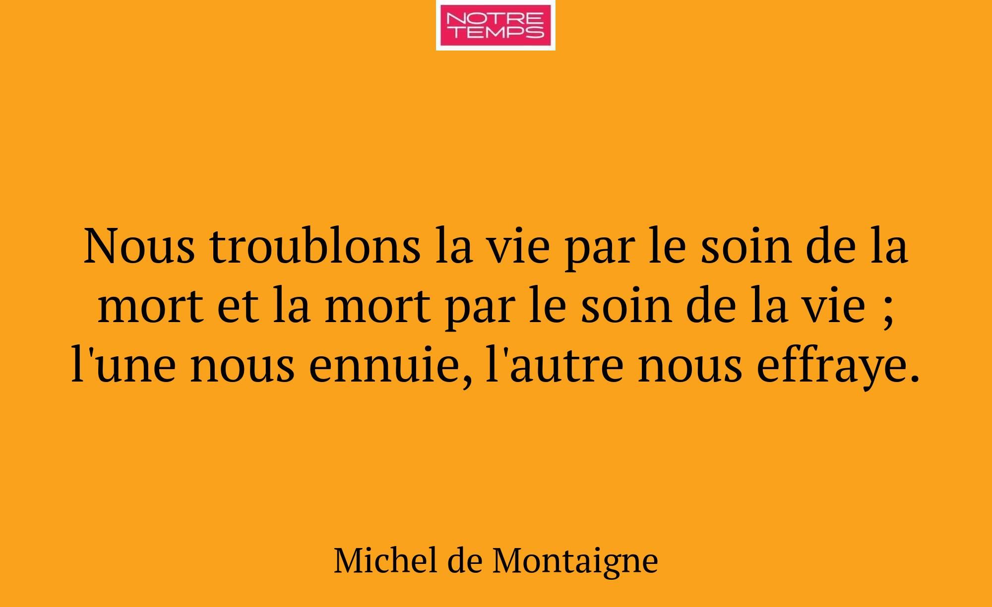 Nous troublons la vie par le soin de la mort et la...