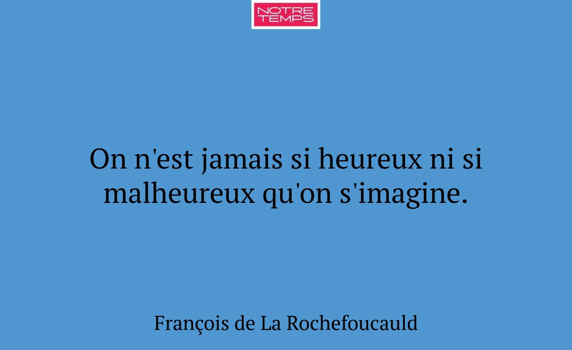 On n'est jamais si heureux ni si malheureux qu'on...
