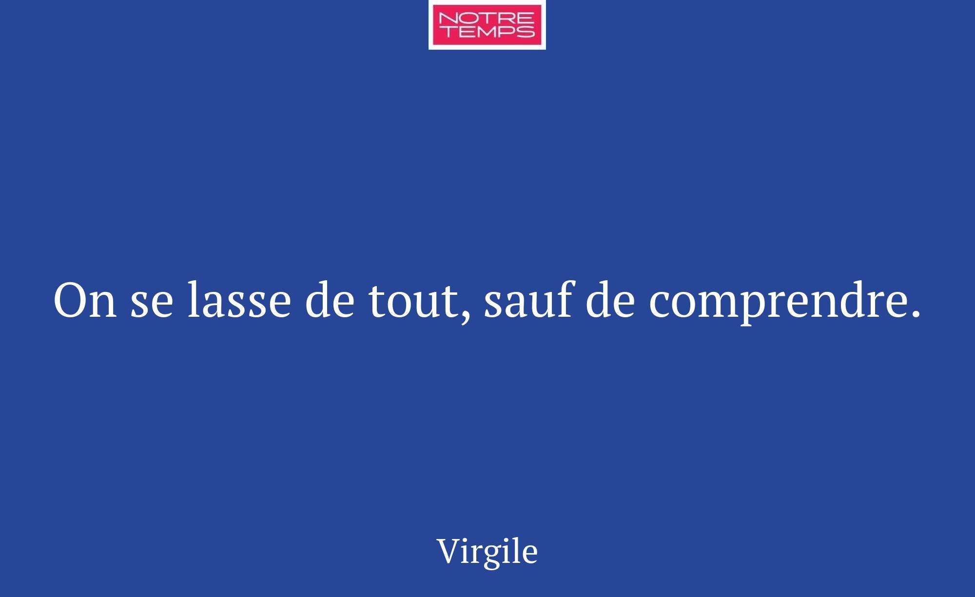 On se lasse de tout, sauf de comprendre.