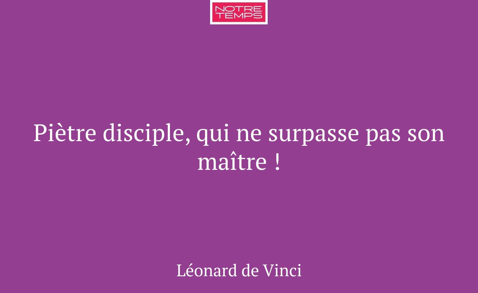 Piètre disciple, qui ne surpasse pas son maître !