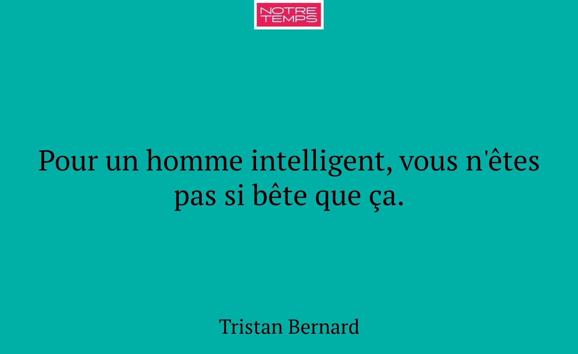 Pour un homme intelligent, vous n'êtes pas si bête...