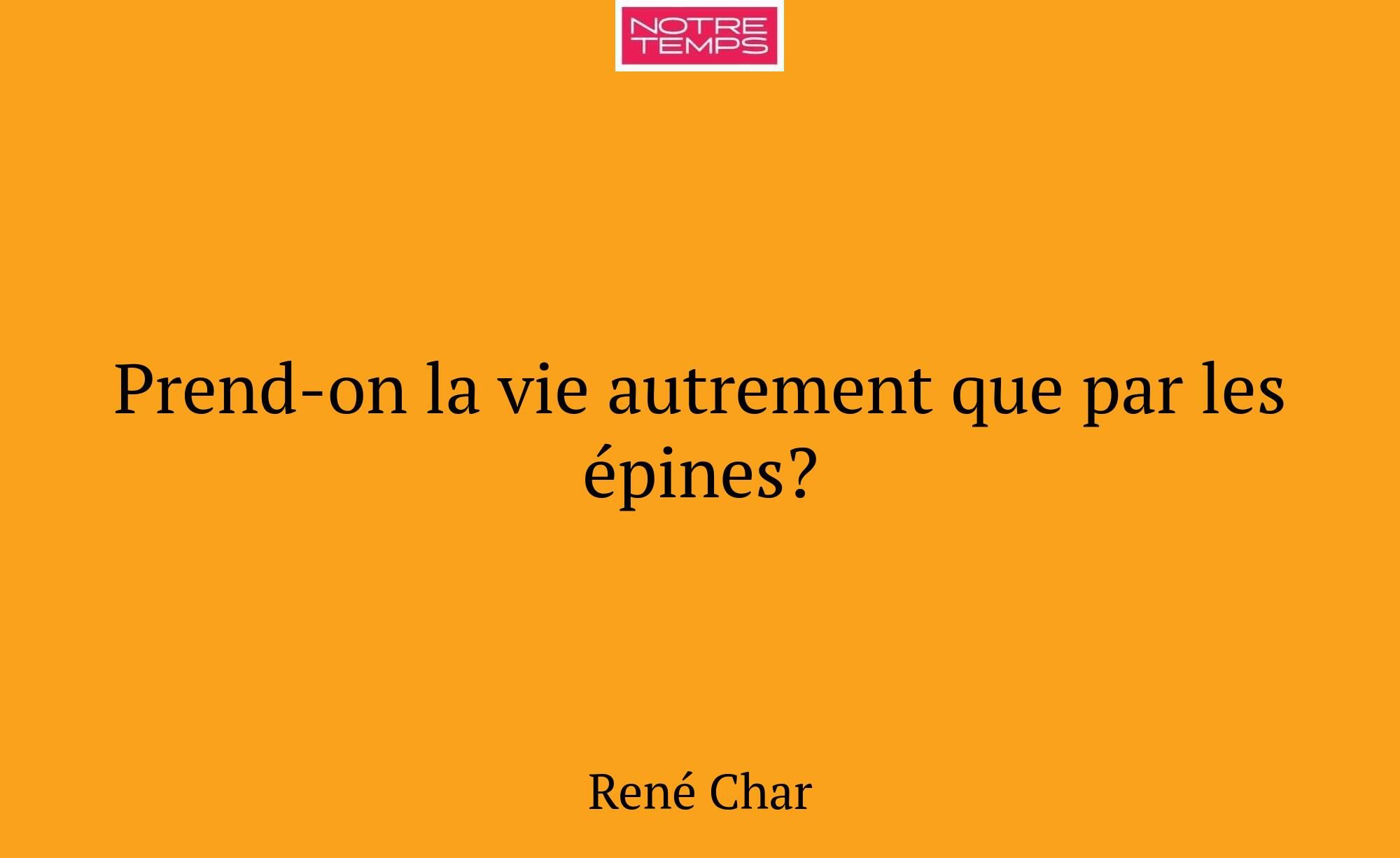Prend-on la vie autrement que par les épines?