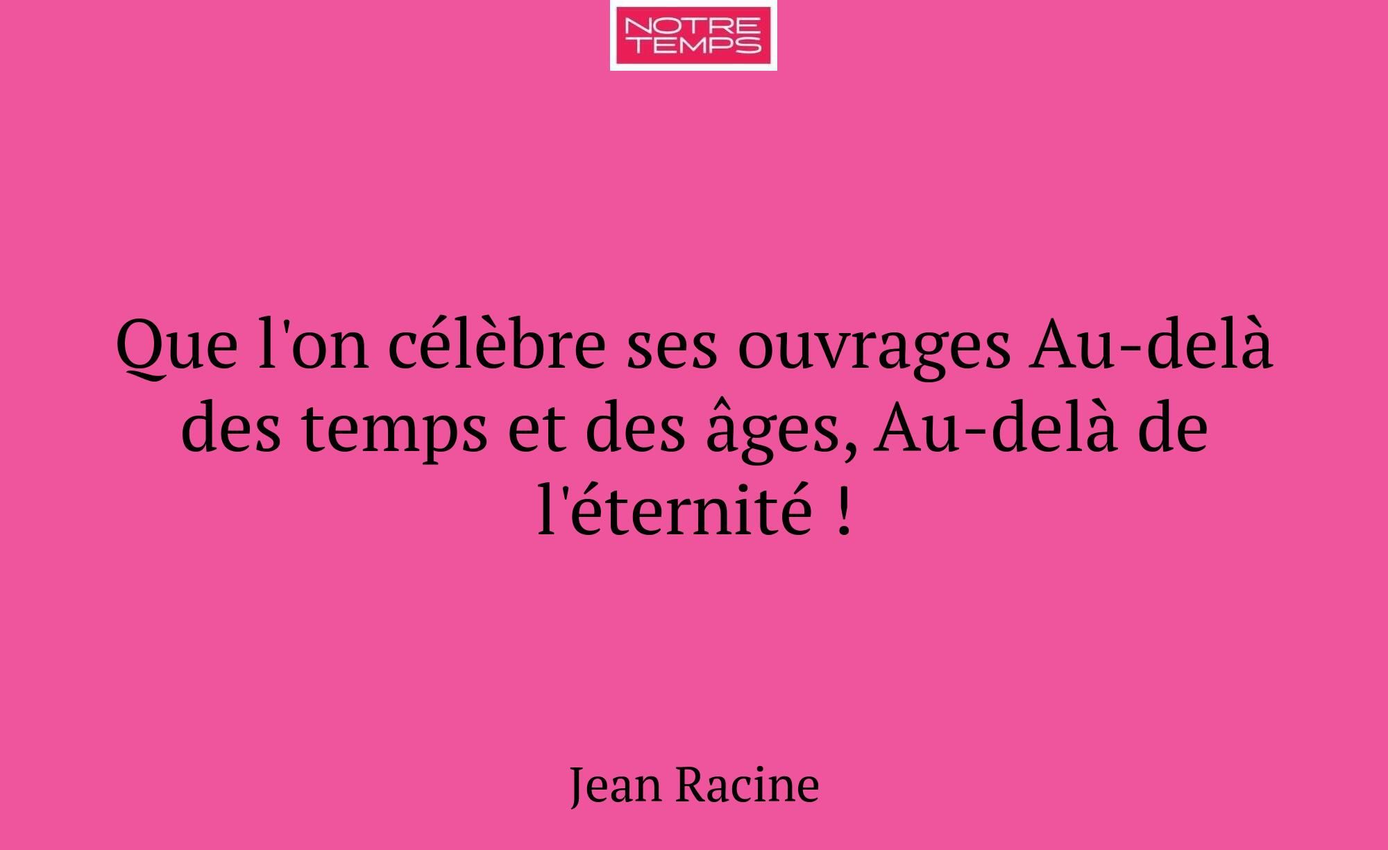 Que l'on célèbre ses ouvrages Au-delà des temps et...