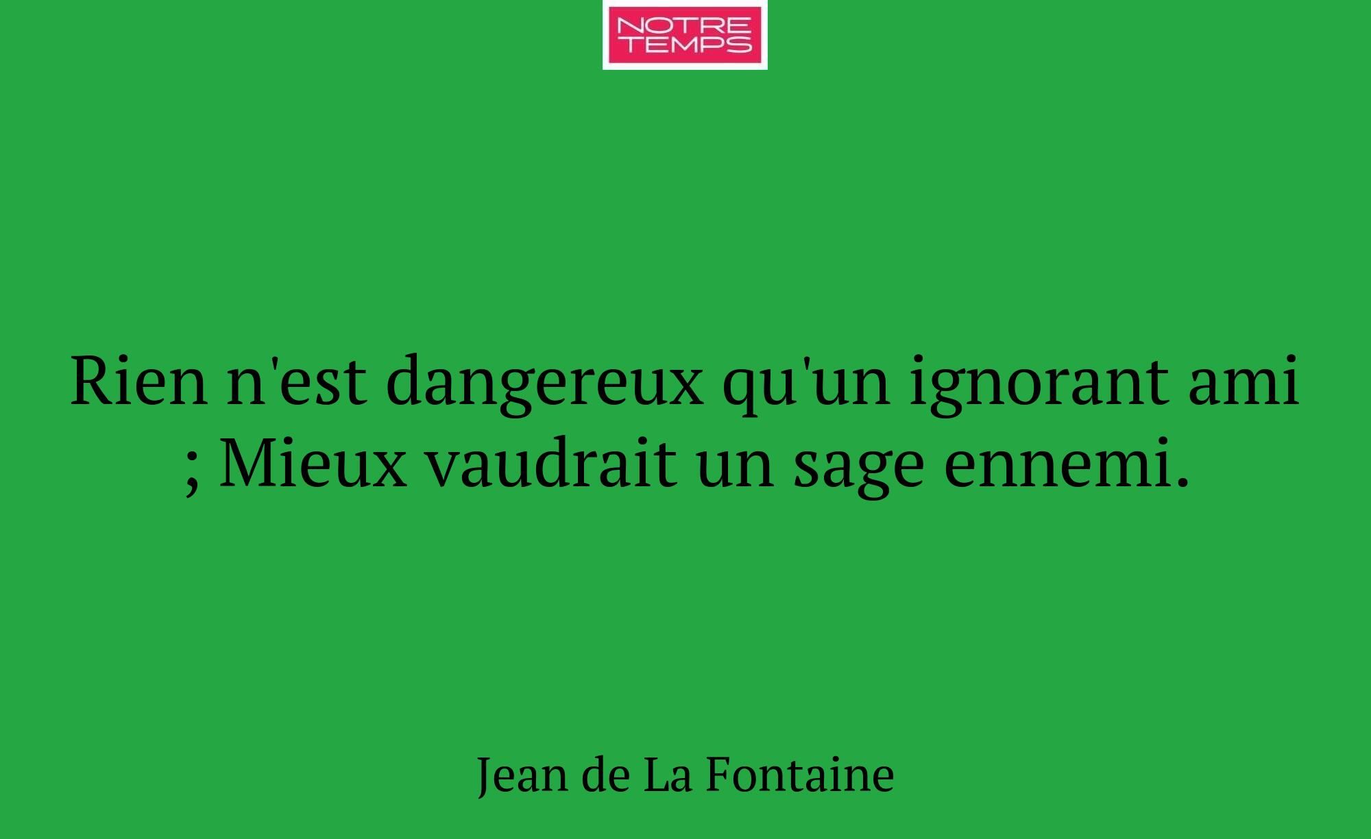 Rien n'est dangereux qu'un ignorant ami ; Mieux va...