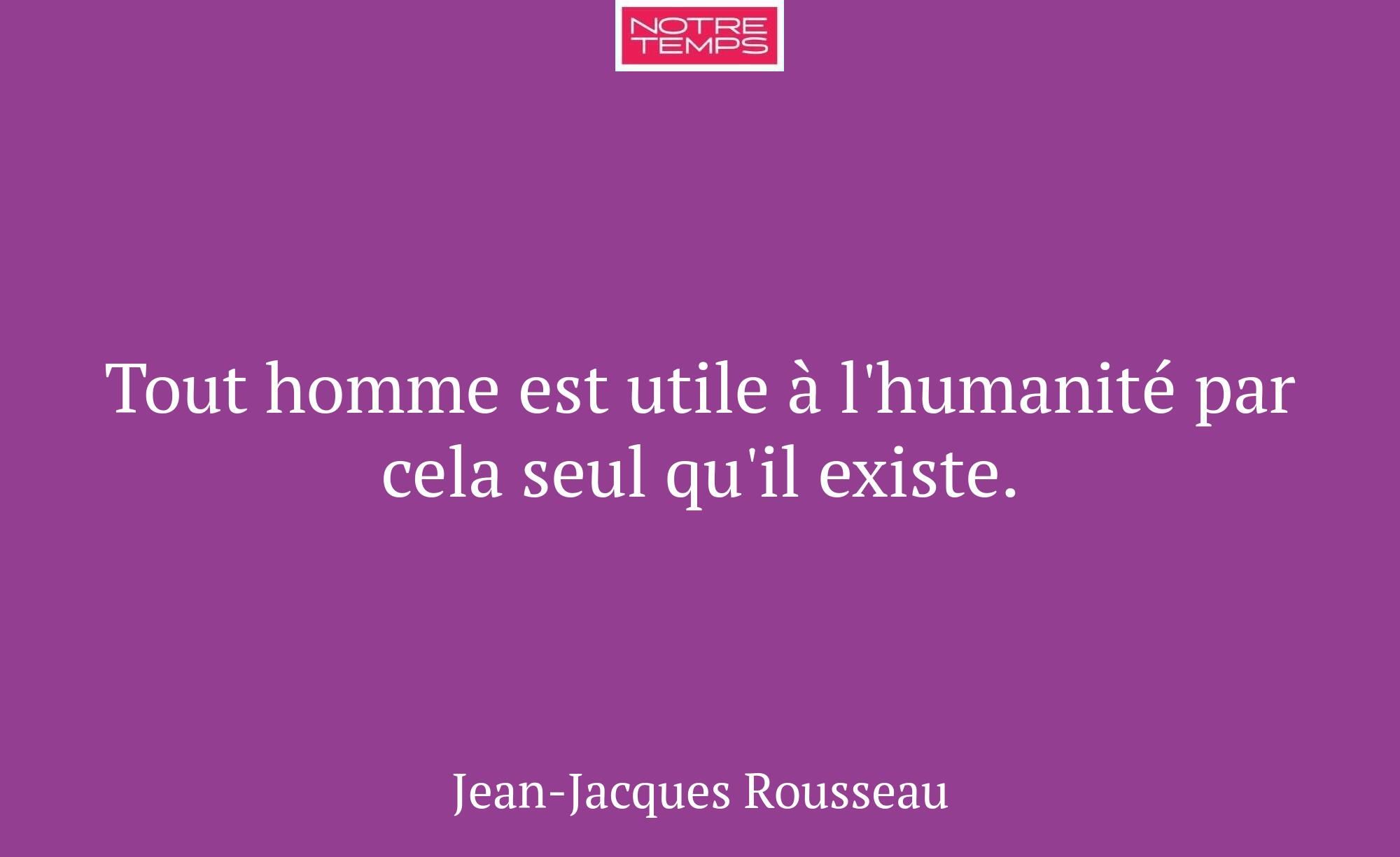 Tout homme est utile à l'humanité par cela seul qu...