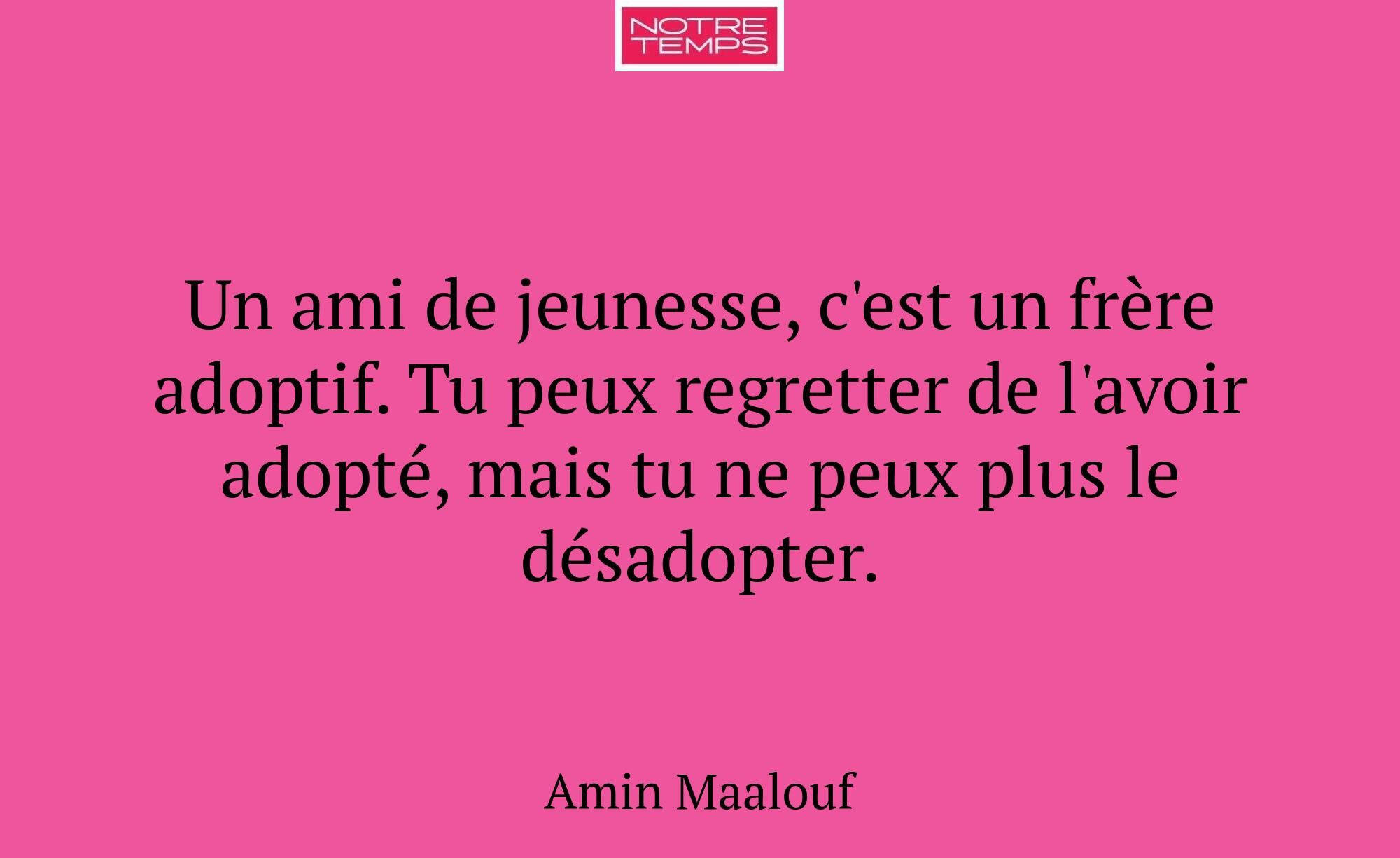 Un ami de jeunesse, c'est un frère adoptif. Tu peu...