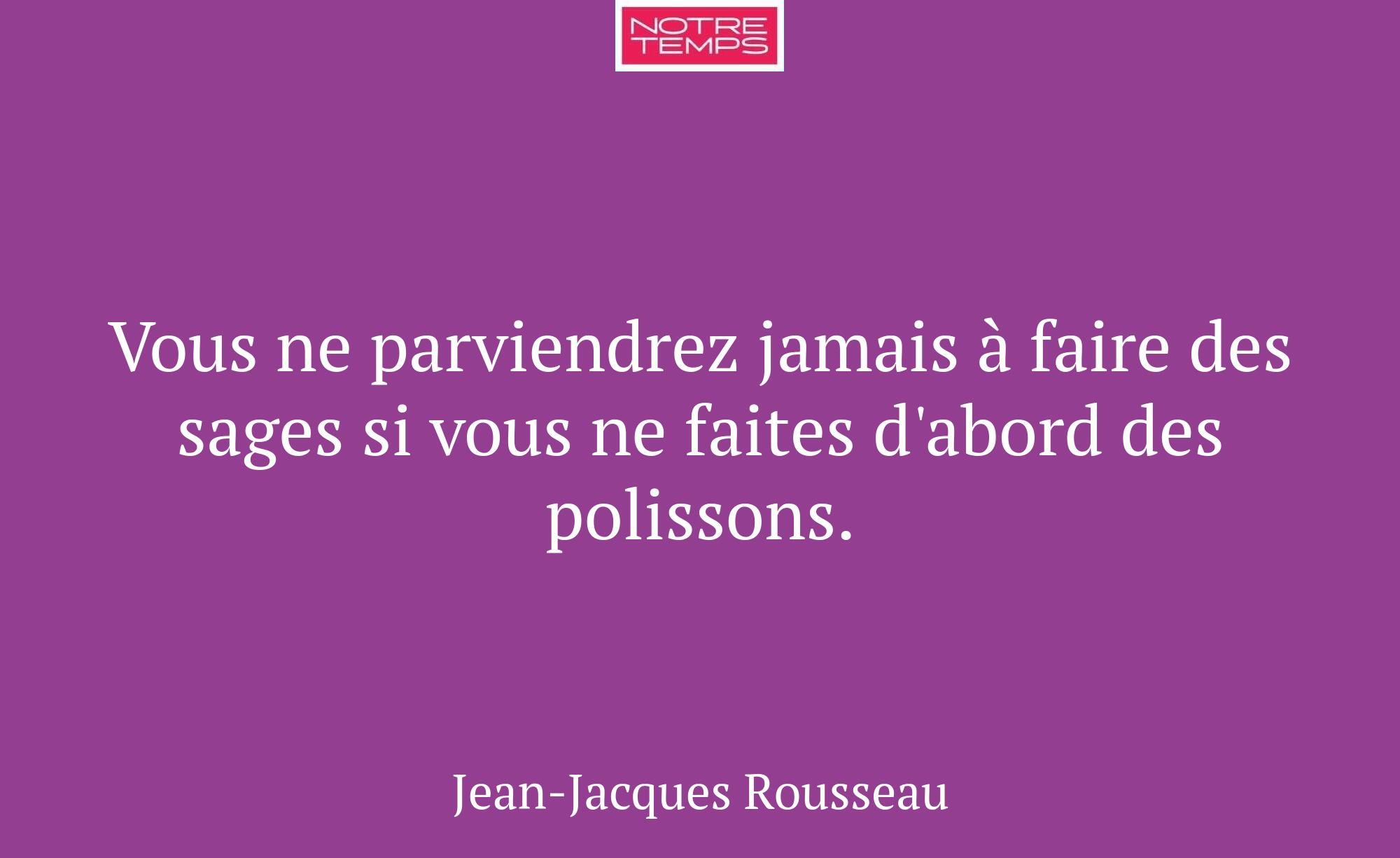 Vous ne parviendrez jamais à faire des sages si vo...
