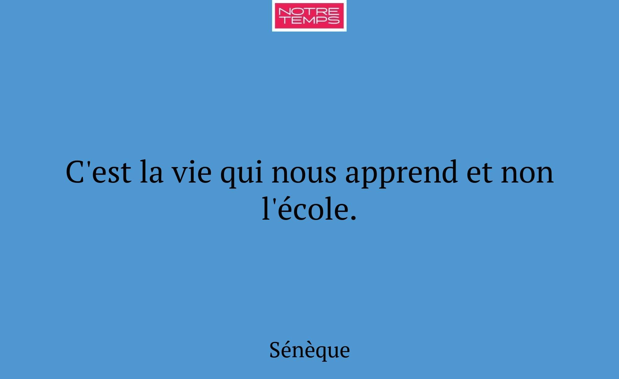 C'est la vie qui nous apprend et non l'école.