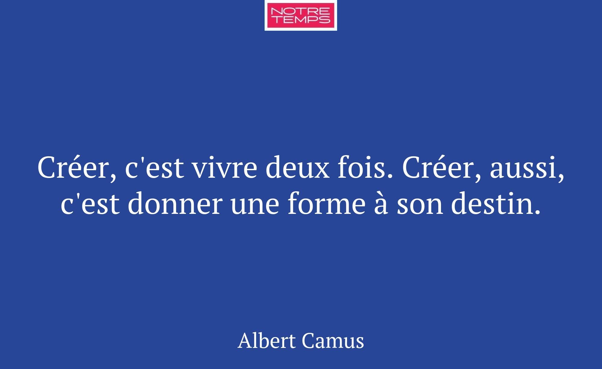Créer, c'est vivre deux fois. Créer, aussi, c'est...
