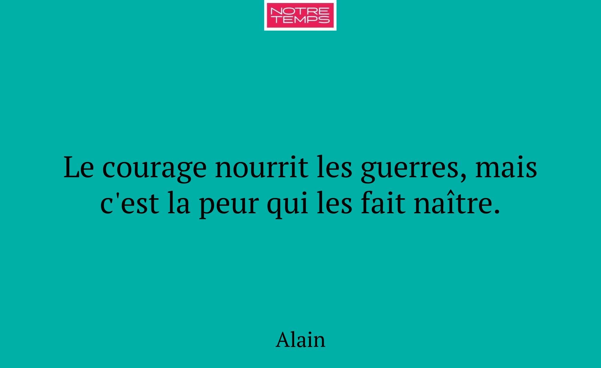 Le courage nourrit les guerres, mais c'est la peur...