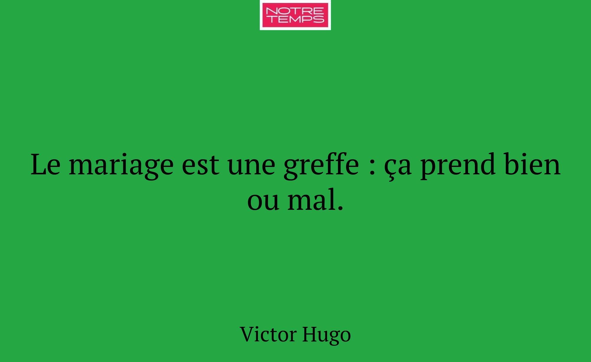 Le mariage est une greffe : ça prend bien ou mal.