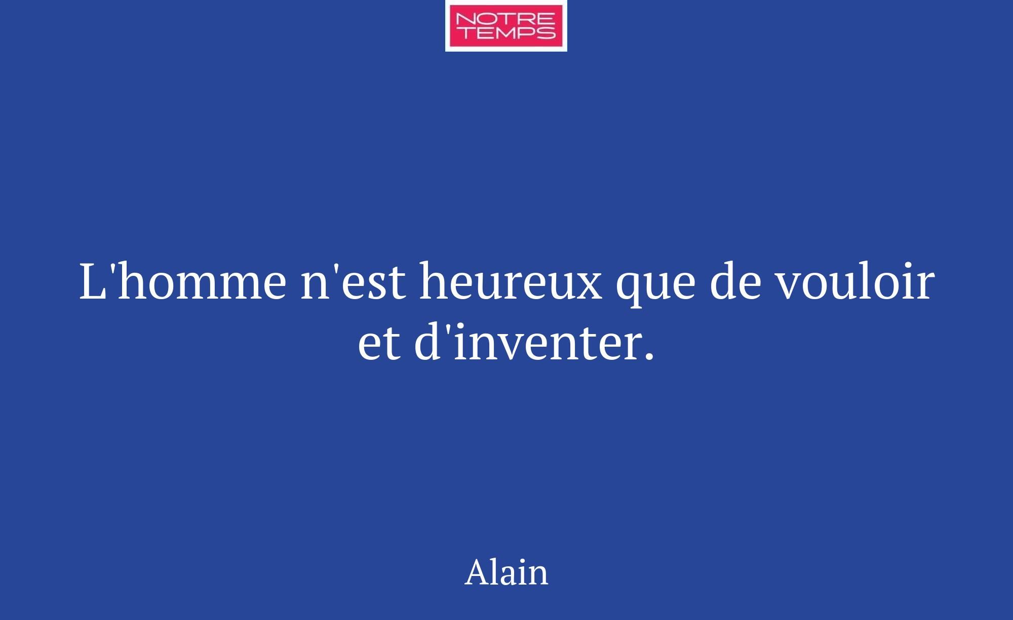 L'homme n'est heureux que de vouloir et d'inventer...