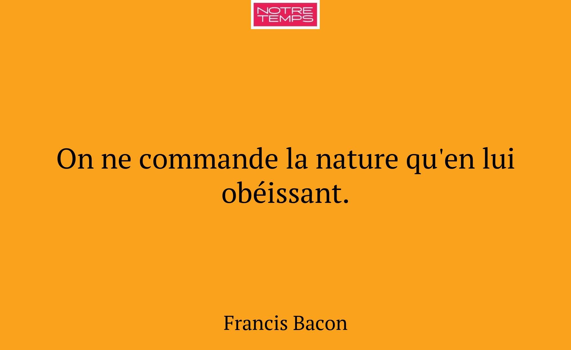 On ne commande la nature qu'en lui obéissant.