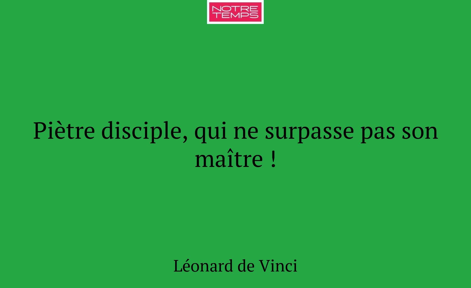 Piètre disciple, qui ne surpasse pas son maître !