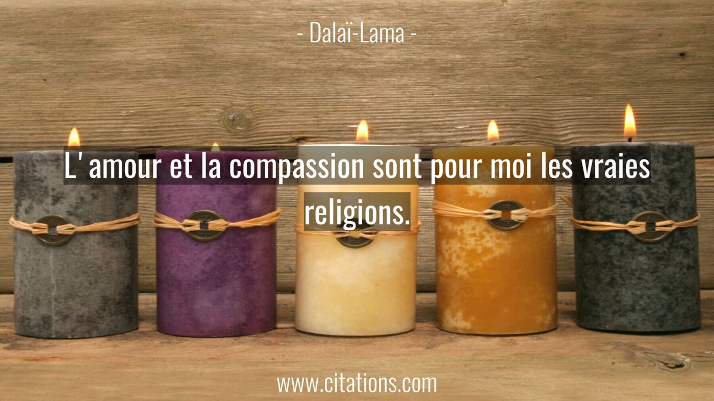 L'amour et la compassion sont pour moi les vraies religions.