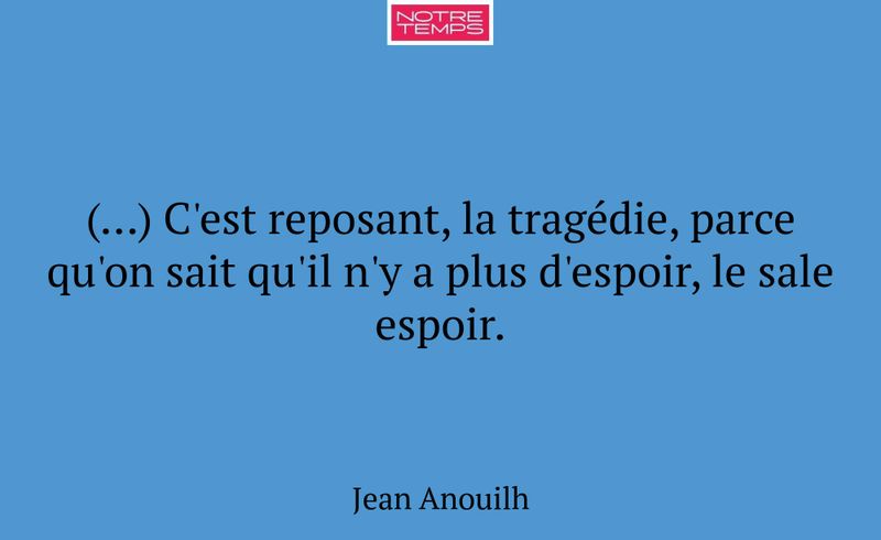 (…) C'est reposant, la tragédie, parce qu'on sait...