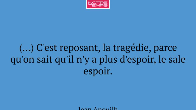 (…) C'est reposant, la tragédie, parce qu'on sait...