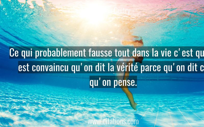 Ce qui probablement fausse tout dans la vie c'est qu'on est convaincu qu'on dit la vérité parce qu'on dit ce qu'on pense.