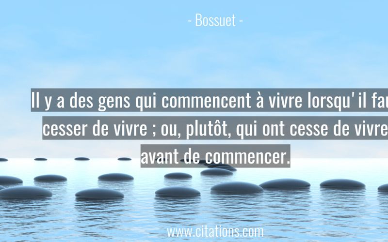 Il y a des gens qui commencent à vivre lorsqu'il faut cesser de vivre ; ou, plutôt, qui ont cesse de vivre avant de commencer.