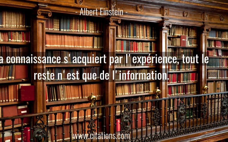 La connaissance s'acquiert par l'expérience, tout le reste n'est que de l'information.