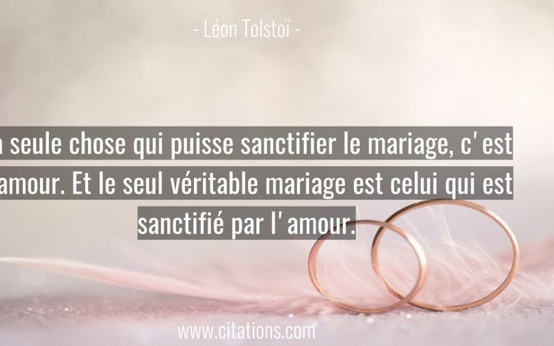 La seule chose qui puisse sanctifier le mariage, c'est l'amour. Et le seul véritable mariage est celui qui est sanctifié par l'amour.
