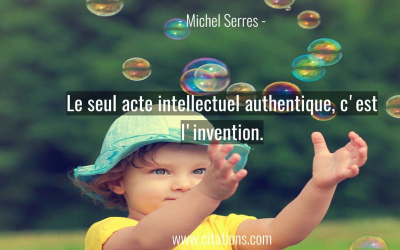 Le seul acte intellectuel authentique, c'est l'invention.