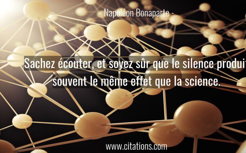 Sachez écouter, et soyez sûr que le silence produit souvent le même effet que la science.