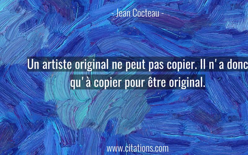 Un artiste original ne peut pas copier. Il n'a donc qu'à copier pour être original.