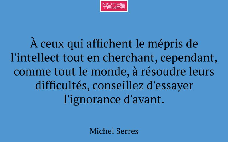 À ceux qui affichent le mépris de l'intellect tout en cherchant, cependant, comme tout le monde, à résoudre leurs difficultés, conseillez d'essayer l'ignorance d'avant.