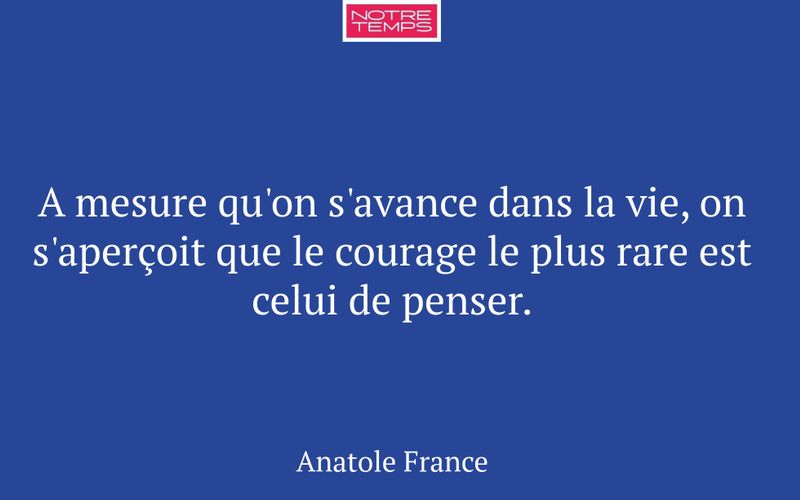 A mesure qu'on s'avance dans la vie, on s'aperçoit que le courage le plus rare est celui de penser.