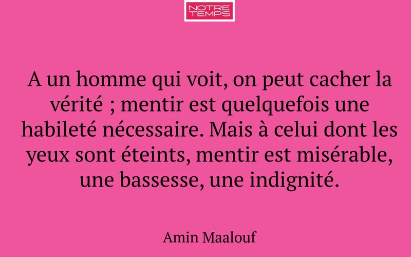 A un homme qui voit, on peut cacher la vérité ; mentir est quelquefois une habileté nécessaire. Mais à celui dont les yeux sont éteints, mentir est misérable, une bassesse, une indignité.