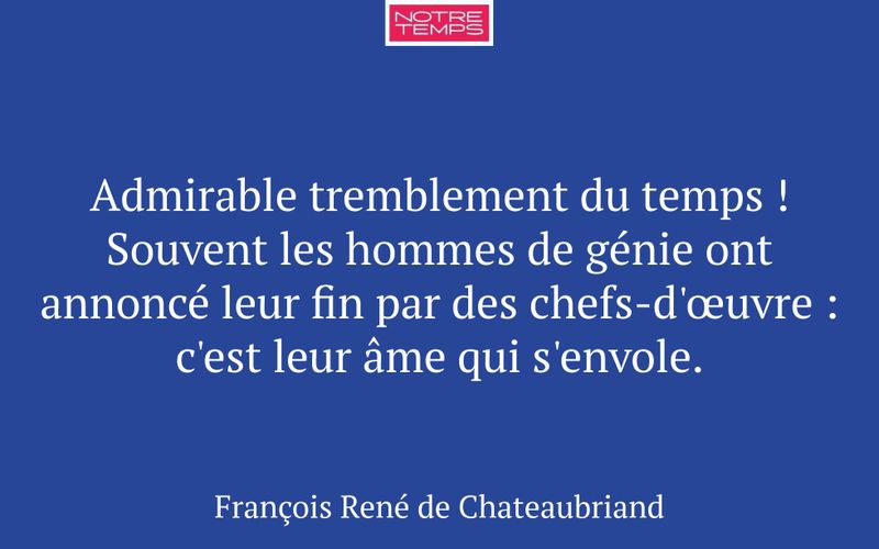 Admirable tremblement du temps ! Souvent les hommes de génie ont annoncé leur fin par des chefs-d'œuvre : c'est leur âme qui s'envole.