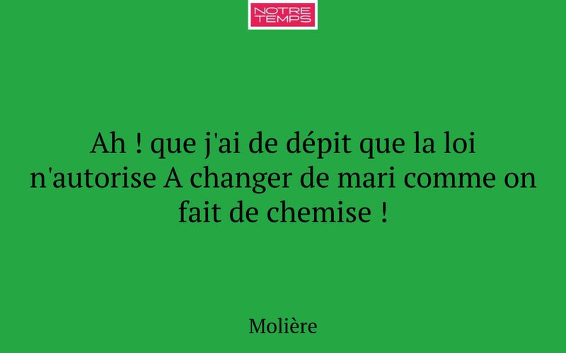 Ah ! que j'ai de dépit que la loi n'autorise A changer de mari comme on fait de chemise !