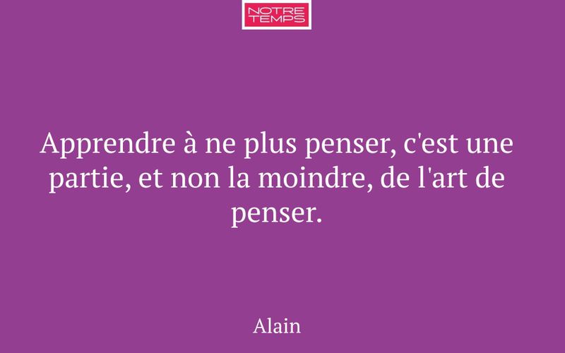 Apprendre à ne plus penser, c'est une partie, et non la moindre, de l'art de penser.