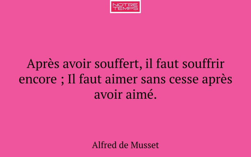 Après avoir souffert, il faut souffrir encore ; Il faut aimer sans cesse après avoir aimé.