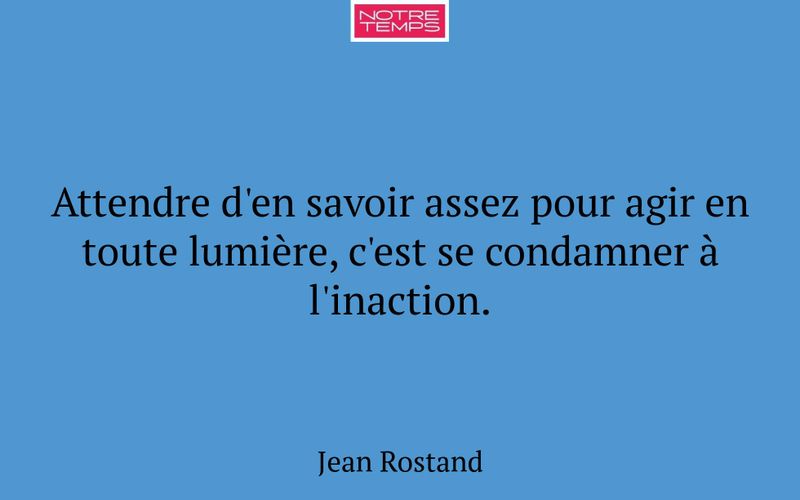 Attendre d'en savoir assez pour agir en toute lumière, c'est se condamner à l'inaction.