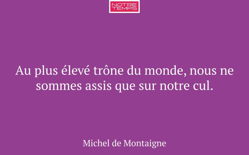 Au plus élevé trône du monde, nous ne sommes assis que sur notre cul.