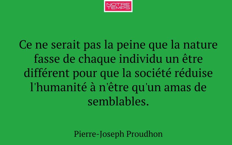 Ce ne serait pas la peine que la nature fasse de chaque individu un être différent pour que la société réduise l'humanité à n'être qu'un amas de semblables.