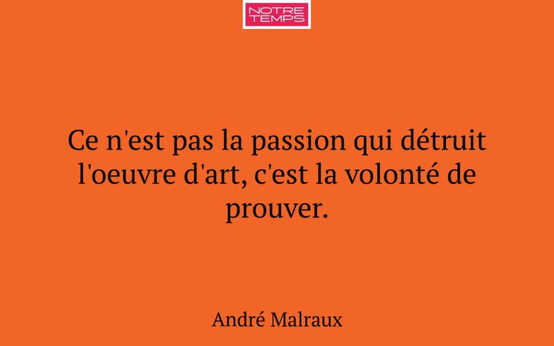 Ce n'est pas la passion qui détruit l'oeuvre d'art, c'est la volonté de prouver.