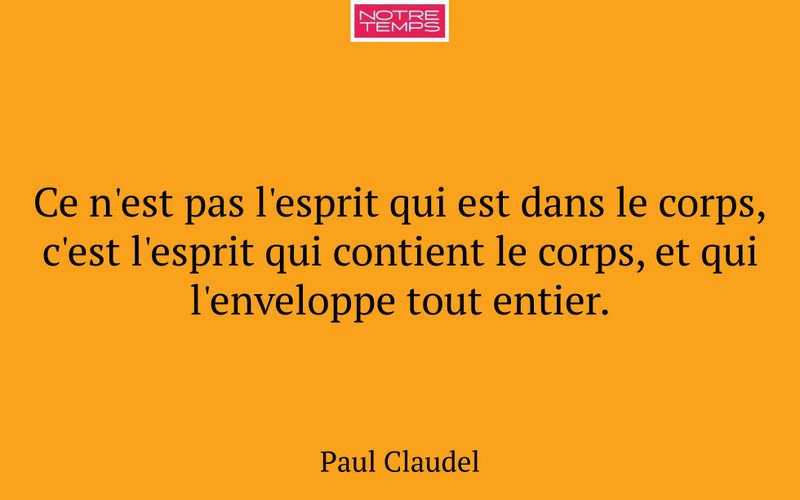 Ce n'est pas l'esprit qui est dans le corps, c'est l'esprit qui contient le corps, et qui l'enveloppe tout entier.